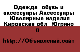 Одежда, обувь и аксессуары Аксессуары - Ювелирные изделия. Кировская обл.,Югрино д.